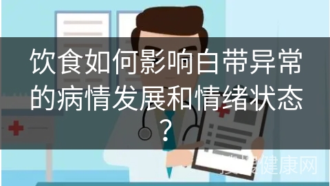 饮食如何影响白带异常的病情发展和情绪状态？