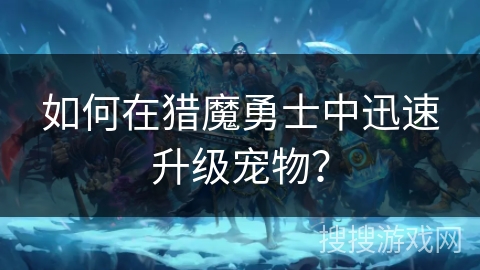 如何在猎魔勇士中迅速升级宠物？