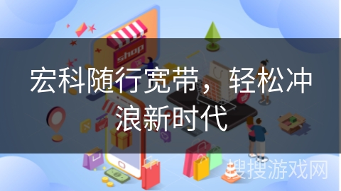 宏科随行宽带，轻松冲浪新时代