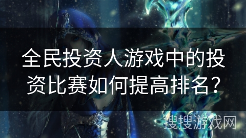 全民投资人游戏中的投资比赛如何提高排名？
