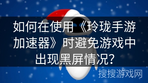 如何在使用《玲珑手游加速器》时避免游戏中出现黑屏情况？