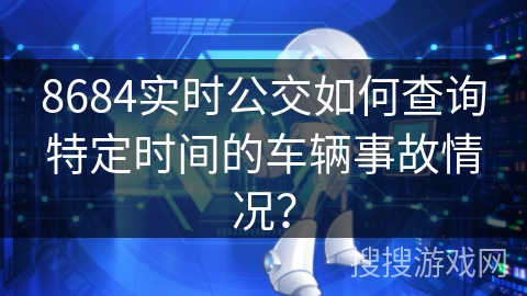 8684实时公交如何查询特定时间的车辆事故情况？