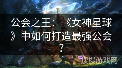 公会之王：《女神星球》中如何打造最强公会？