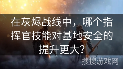 在灰烬战线中，哪个指挥官技能对基地安全的提升更大？