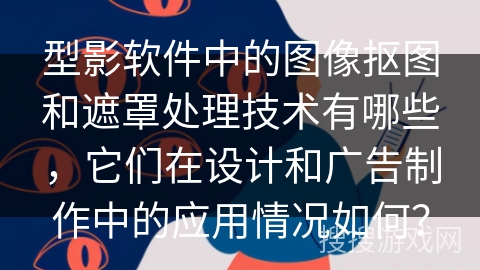 型影软件中的图像抠图和遮罩处理技术有哪些，它们在设计和广告制作中的应用情况如何？