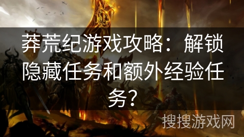 莽荒纪游戏攻略：解锁隐藏任务和额外经验任务？