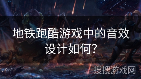 地铁跑酷游戏中的音效设计如何？