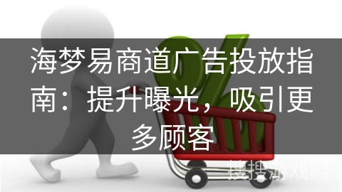 海梦易商道广告投放指南：提升曝光，吸引更多顾客