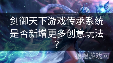 剑御天下游戏传承系统是否新增更多创意玩法？