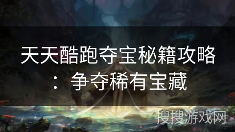 天天酷跑夺宝秘籍攻略：争夺稀有宝藏