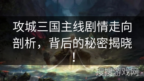 攻城三国主线剧情走向剖析，背后的秘密揭晓！