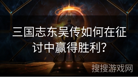 三国志东吴传如何在征讨中赢得胜利？