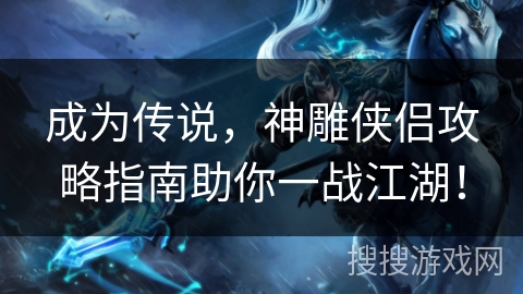 成为传说，神雕侠侣攻略指南助你一战江湖！