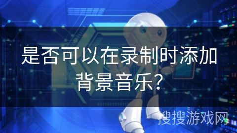 是否可以在录制时添加背景音乐？