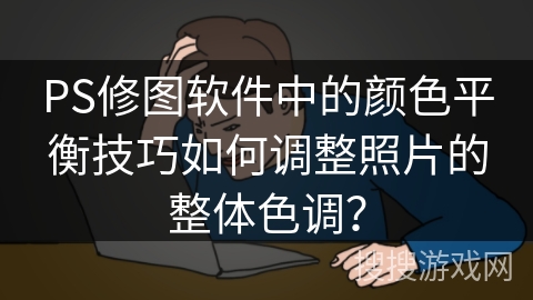 PS修图软件中的颜色平衡技巧如何调整照片的整体色调？