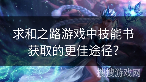 求和之路游戏中技能书获取的更佳途径? 求和之路游戏中技能书获取的更佳途径?