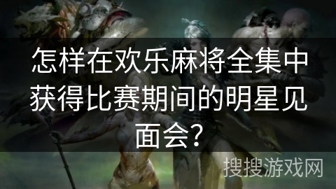 怎样在欢乐麻将全集中获得比赛期间的明星见面会？