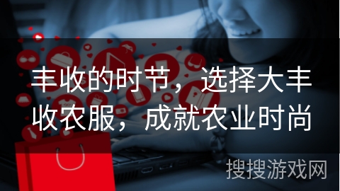 丰收的时节，选择大丰收农服，成就农业时尚