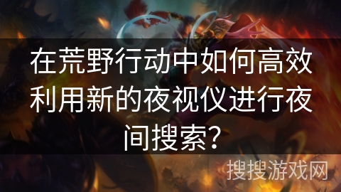 在荒野行动中如何高效利用新的夜视仪进行夜间搜索？