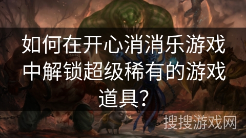 如何在开心消消乐游戏中解锁超级稀有的游戏道具？