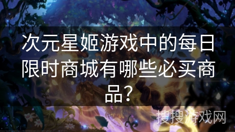 次元星姬游戏中的每日限时商城有哪些必买商品？