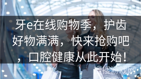 牙e在线购物季，护齿好物满满，快来抢购吧，口腔健康从此开始！