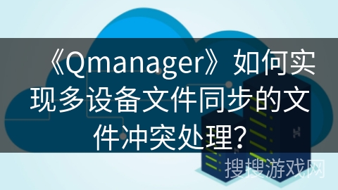 《Qmanager》如何实现多设备文件同步的文件冲突处理？