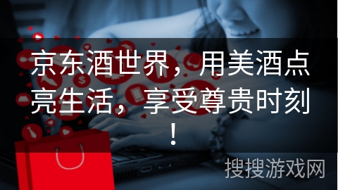 京东酒世界，用美酒点亮生活，享受尊贵时刻！