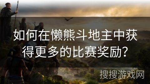 如何在懒熊斗地主中获得更多的比赛奖励？