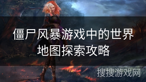 僵尸风暴游戏中的世界地图探索攻略