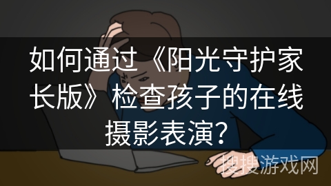 如何通过《阳光守护家长版》检查孩子的在线摄影表演？
