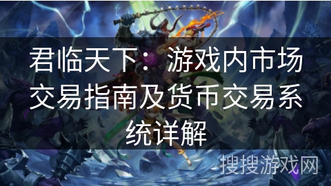 君临天下:游戏内市场交易指南及货币交易系统详解 君临天下:游戏内市场交易指南及货币交易系统详解