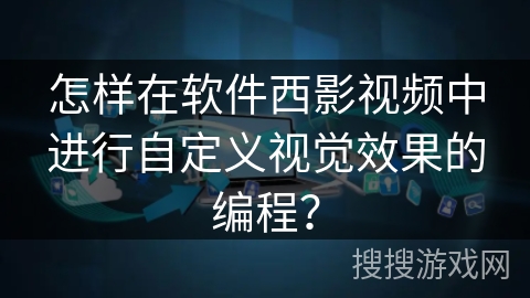 怎样在软件西影视频中进行自定义视觉效果的编程？