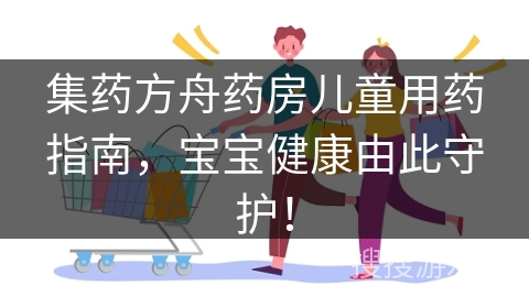 集药方舟药房儿童用药指南，宝宝健康由此守护！