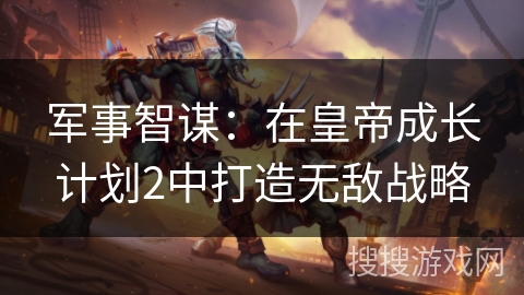 军事智谋：在皇帝成长计划2中打造无敌战略