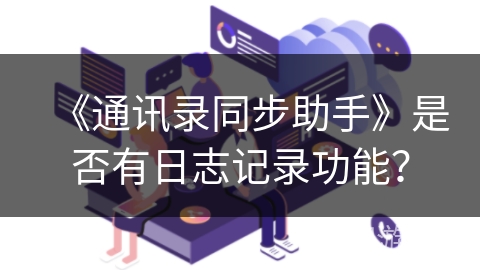 《通讯录同步助手》是否有日志记录功能？