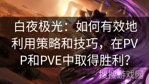 白夜极光：如何有效地利用策略和技巧，在PVP和PVE中取得胜利？