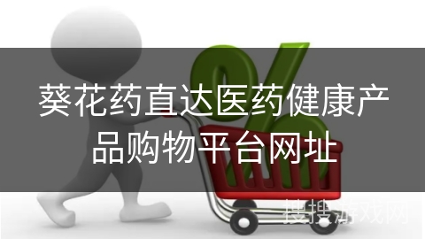 葵花药直达医药健康产品购物平台网址