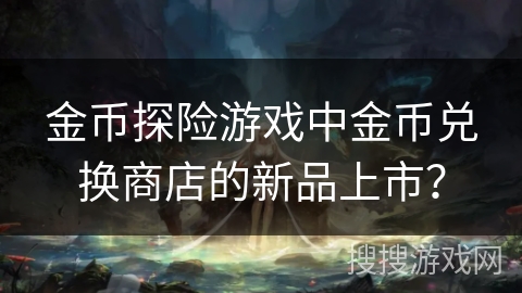 金币探险游戏中金币兑换商店的新品上市？