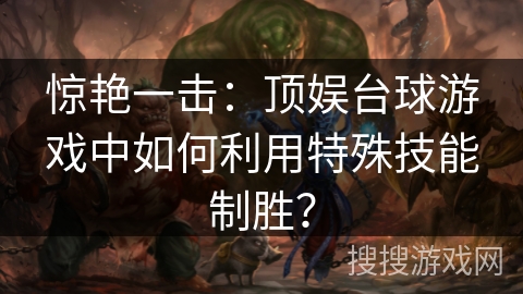 惊艳一击：顶娱台球游戏中如何利用特殊技能制胜？