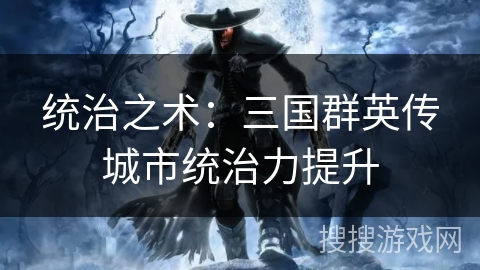统治之术：三国群英传城市统治力提升