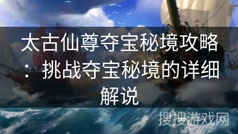 太古仙尊夺宝秘境攻略：挑战夺宝秘境的详细解说