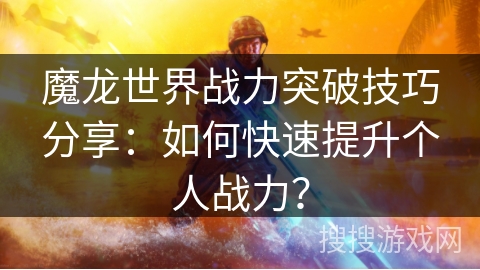 魔龙世界战力突破技巧分享：如何快速提升个人战力？