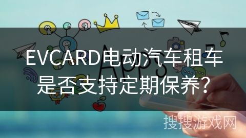 EVCARD电动汽车租车是否支持定期保养? EVCARD电动汽车租车是否支持定期保养?