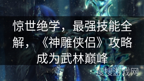 惊世绝学,最强技能全解,《神雕侠侣》攻略成为武林巅峰 惊世绝学,最强技能全解,《神雕侠侣》攻略成为武林巅峰