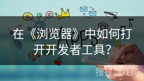 在《浏览器》中如何打开开发者工具? 在《浏览器》中如何打开开发者工具?