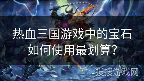 热血三国游戏中的宝石如何使用最划算？