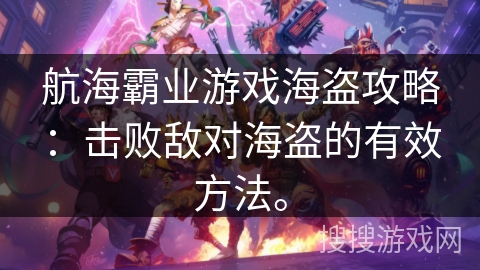 航海霸业游戏海盗攻略：击败敌对海盗的有效方法。