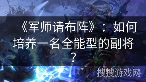 《军师请布阵》：如何培养一名全能型的副将？