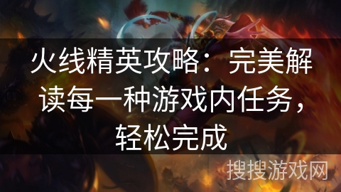 火线精英攻略:完美解读每一种游戏内任务,轻松完成 火线精英攻略:完美解读每一种游戏内任务,轻松完成